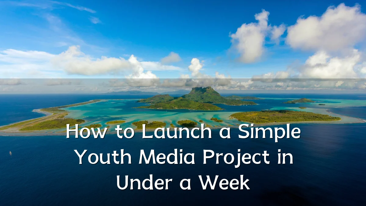 How to Launch a Simple Youth Media Project in Under a Week