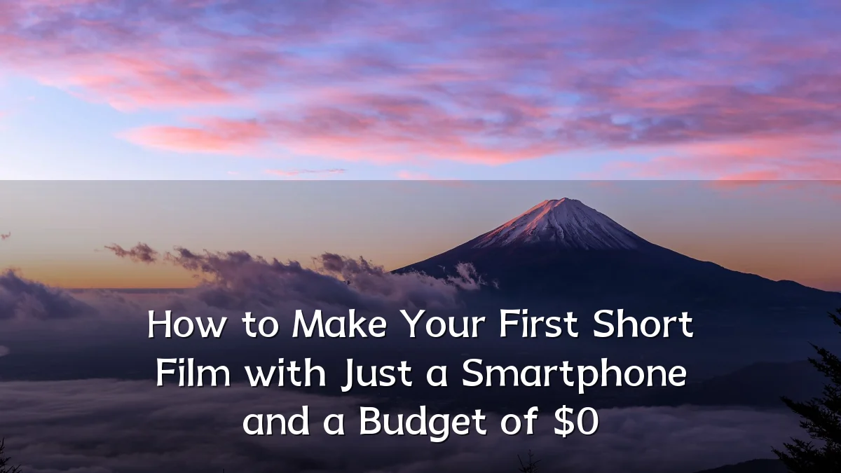 How to Make Your First Short Film with Just a Smartphone and a Budget of $0
