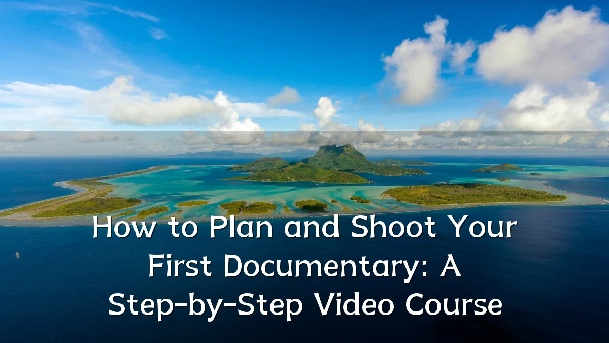 How to Plan and Shoot Your First Documentary: A Step-by-Step Video Course